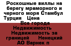 Роскошные виллы на берегу мраморного и черного моря Стамбул, Турция › Цена ­ 28 500 000 - Все города Недвижимость » Недвижимость за границей   . Ненецкий АО,Варнек п.